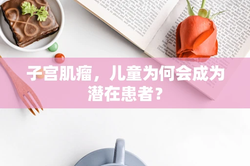 子宫肌瘤，儿童为何会成为潜在患者？