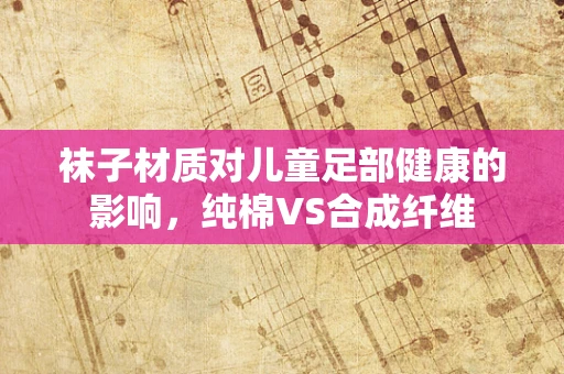 袜子材质对儿童足部健康的影响，纯棉VS合成纤维