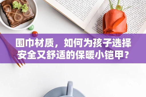 围巾材质，如何为孩子选择安全又舒适的保暖小铠甲？