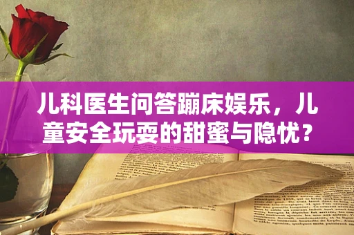 儿科医生问答蹦床娱乐，儿童安全玩耍的甜蜜与隐忧？