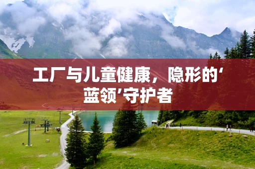 工厂与儿童健康，隐形的‘蓝领’守护者