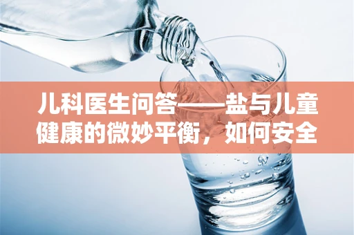 儿科医生问答——盐与儿童健康的微妙平衡，如何安全地为孩子加盐？