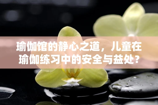 瑜伽馆的静心之道，儿童在瑜伽练习中的安全与益处？