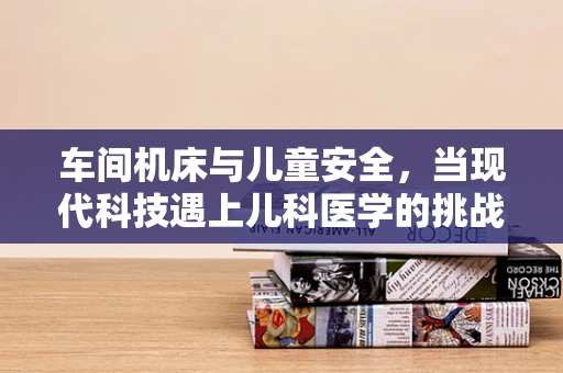 车间机床与儿童安全，当现代科技遇上儿科医学的挑战