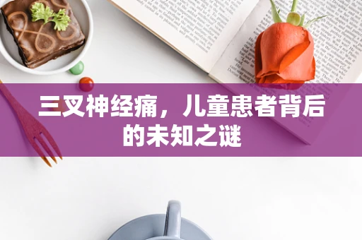 三叉神经痛，儿童患者背后的未知之谜
