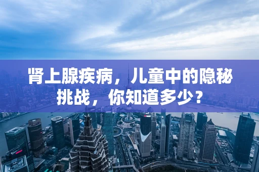 肾上腺疾病，儿童中的隐秘挑战，你知道多少？