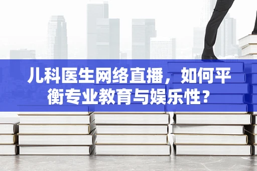儿科医生网络直播，如何平衡专业教育与娱乐性？