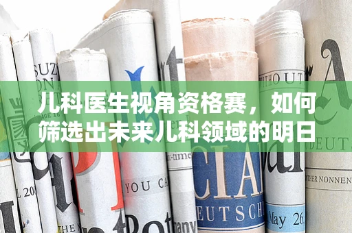 儿科医生视角资格赛，如何筛选出未来儿科领域的明日之星？