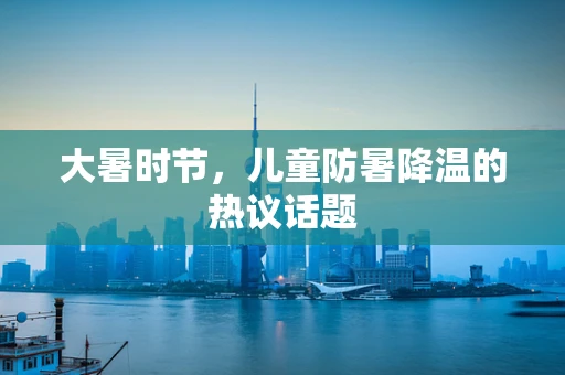 大暑时节，儿童防暑降温的热议话题