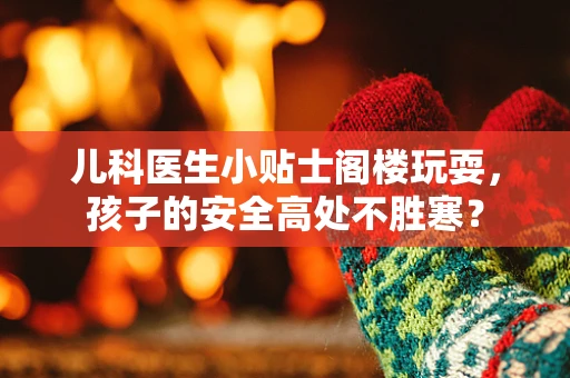 儿科医生小贴士阁楼玩耍，孩子的安全高处不胜寒？