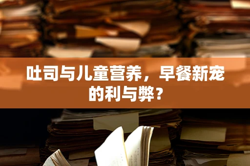 吐司与儿童营养，早餐新宠的利与弊？