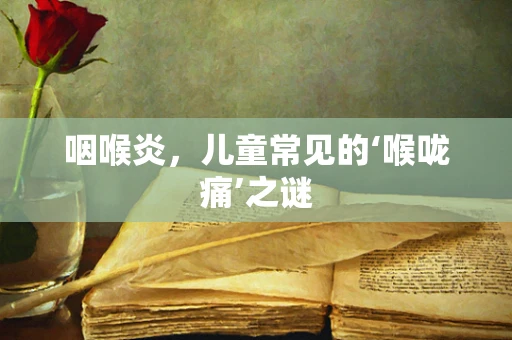 咽喉炎，儿童常见的‘喉咙痛’之谜