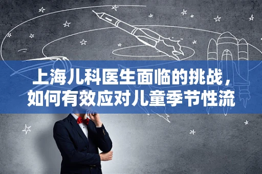 上海儿科医生面临的挑战，如何有效应对儿童季节性流感高发？