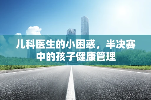 儿科医生的小困惑，半决赛中的孩子健康管理