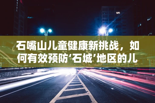 石嘴山儿童健康新挑战，如何有效预防‘石城’地区的儿童手足口病？
