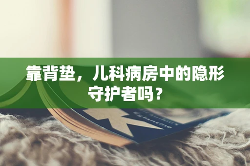 靠背垫，儿科病房中的隐形守护者吗？