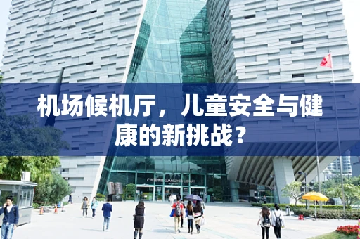 机场候机厅，儿童安全与健康的新挑战？
