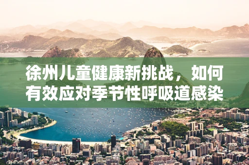 徐州儿童健康新挑战，如何有效应对季节性呼吸道感染？