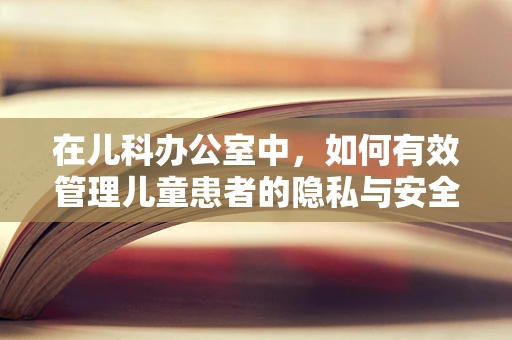 在儿科办公室中，如何有效管理儿童患者的隐私与安全？