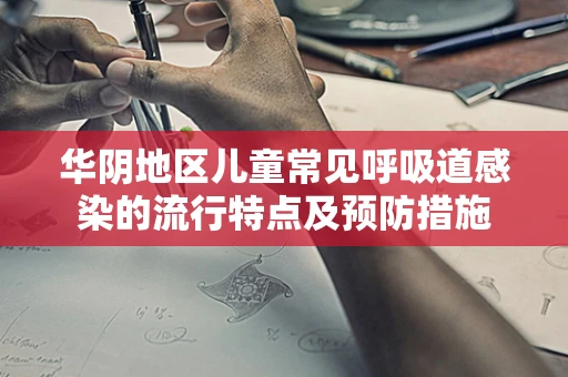 华阴地区儿童常见呼吸道感染的流行特点及预防措施