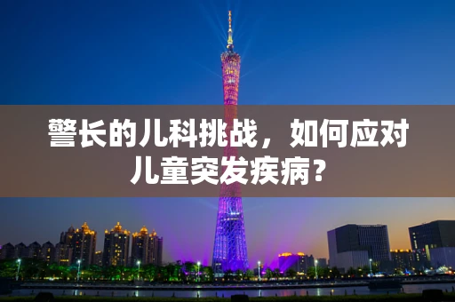 警长的儿科挑战，如何应对儿童突发疾病？