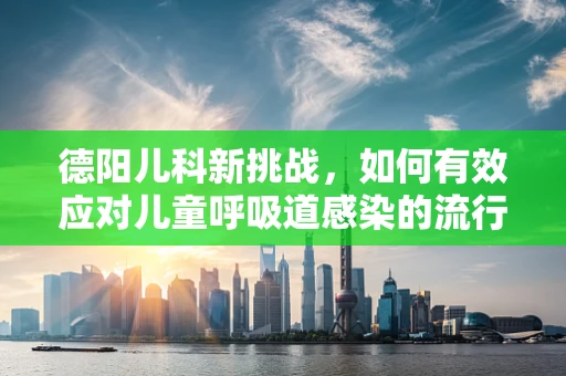 德阳儿科新挑战，如何有效应对儿童呼吸道感染的流行趋势？