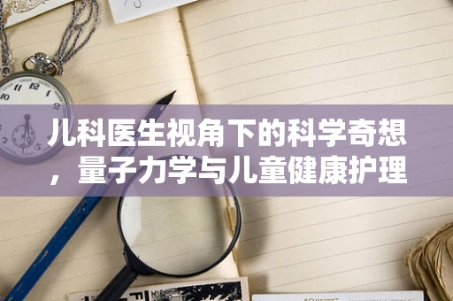 儿科医生视角下的科学奇想，量子力学与儿童健康护理的微妙联系