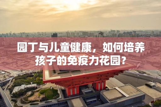 园丁与儿童健康，如何培养孩子的免疫力花园？