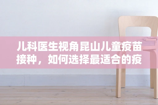 儿科医生视角昆山儿童疫苗接种，如何选择最适合的疫苗种类？