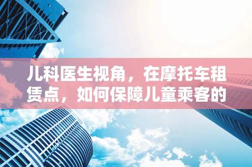 儿科医生视角，在摩托车租赁点，如何保障儿童乘客的安全？