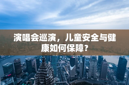 演唱会巡演，儿童安全与健康如何保障？