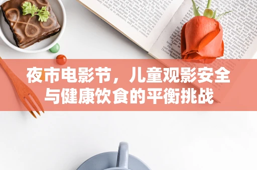 夜市电影节，儿童观影安全与健康饮食的平衡挑战