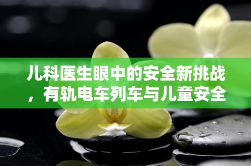 儿科医生眼中的安全新挑战，有轨电车列车与儿童安全距离的考量