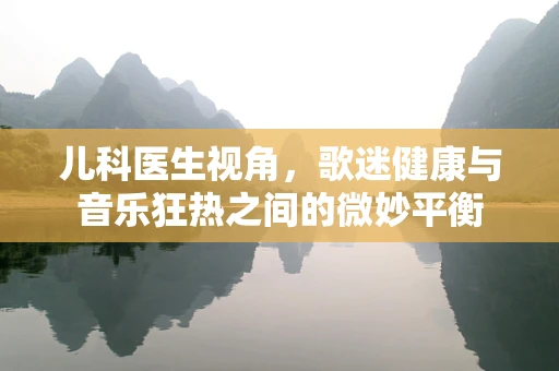 儿科医生视角，歌迷健康与音乐狂热之间的微妙平衡