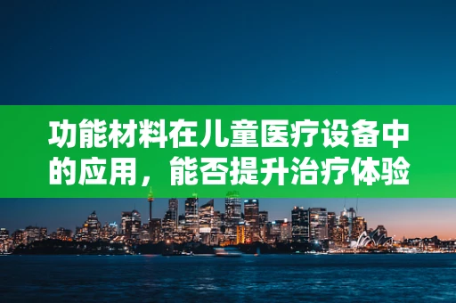 功能材料在儿童医疗设备中的应用，能否提升治疗体验与效率？