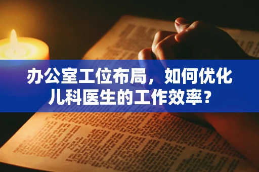 办公室工位布局，如何优化儿科医生的工作效率？