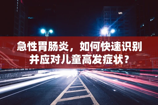 急性胃肠炎，如何快速识别并应对儿童高发症状？