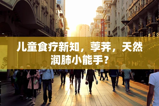 儿童食疗新知，荸荠，天然润肺小能手？