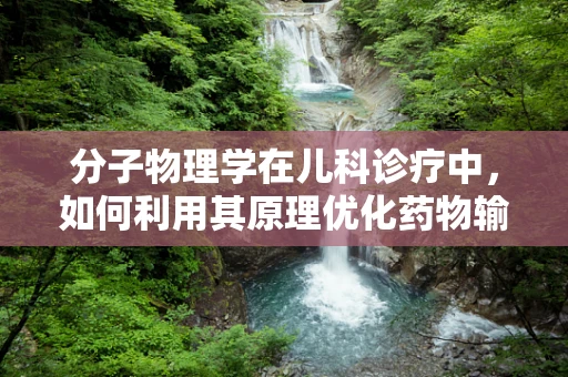 分子物理学在儿科诊疗中，如何利用其原理优化药物输送？
