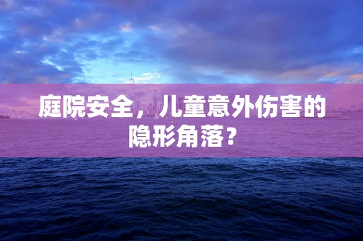 庭院安全，儿童意外伤害的隐形角落？