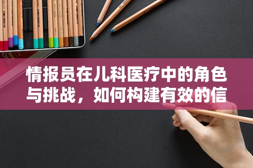 情报员在儿科医疗中的角色与挑战，如何构建有效的信息传递网络？