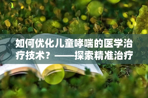 如何优化儿童哮喘的医学治疗技术？——探索精准治疗的新路径