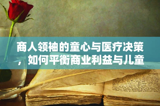 商人领袖的童心与医疗决策，如何平衡商业利益与儿童健康？