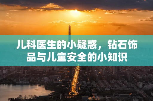 儿科医生的小疑惑，钻石饰品与儿童安全的小知识