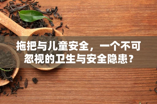 拖把与儿童安全，一个不可忽视的卫生与安全隐患？