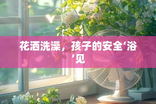 花洒洗澡，孩子的安全‘浴’见