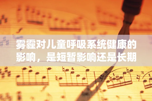 雾霾对儿童呼吸系统健康的影响，是短暂影响还是长期隐患？