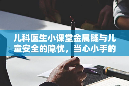 儿科医生小课堂金属链与儿童安全的隐忧，当心小手的意外触碰