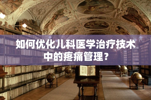 如何优化儿科医学治疗技术中的疼痛管理？
