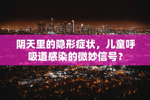 阴天里的隐形症状，儿童呼吸道感染的微妙信号？